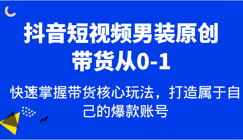 抖音短视频男装原创带货从0-1，快速掌握带货核心玩法，打造属于自己的爆款账号远创网-专注分享副业落地实操课程 – 全网首发_高质量项目输出远创网