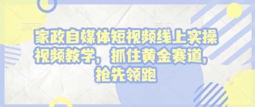 家政自媒体短视频线上实操视频教学，抓住黄金赛道，抢先领跑!远创网-专注分享副业落地实操课程 – 全网首发_高质量项目输出远创网