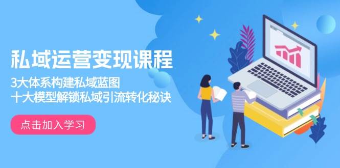 私域运营变现课程，3大体系构建私域蓝图，十大模型解锁私域引流转化秘诀远创网-专注分享副业落地实操课程 – 全网首发_高质量项目输出远创网