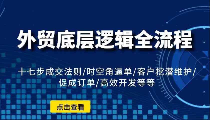 外贸底层逻辑全流程：十七步成交法则/时空角逼单/客户挖潜维护/促成订单/高效开发等等远创网-专注分享副业落地实操课程 – 全网首发_高质量项目输出远创网