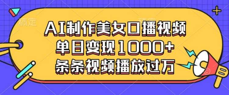 AI制作美女口播视频，单日变现多张，条条视频播放过万远创网-专注分享副业落地实操课程 – 全网首发_高质量项目输出远创网
