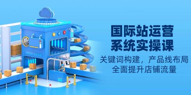 （13967期）国际站运营系统实操课：关键词构建，产品线布局，全面提升店铺流量远创网-专注分享副业落地实操课程 – 全网首发_高质量项目输出远创网