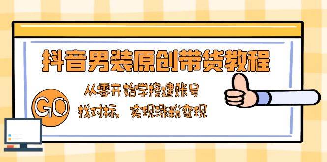 （13968期）抖音男装原创带货教程：从零开始学搭建账号，找对标，实现涨粉变现远创网-专注分享副业落地实操课程 – 全网首发_高质量项目输出远创网