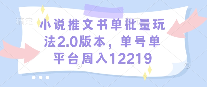小说推文书单批量玩法2.0版本，单号单平台周入12219远创网-专注分享副业落地实操课程 – 全网首发_高质量项目输出远创网