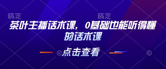 茶叶主播话术课，0基础也能听得懂的话术课远创网-专注分享副业落地实操课程 – 全网首发_高质量项目输出远创网