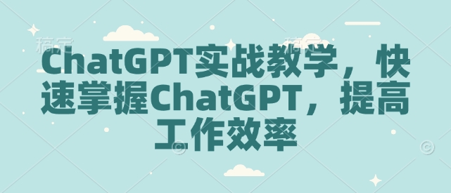 ChatGPT实战教学，快速掌握ChatGPT，提高工作效率远创网-专注分享副业落地实操课程 – 全网首发_高质量项目输出远创网