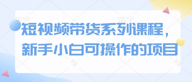 短视频带货系列课程，新手小白可操作的项目远创网-专注分享副业落地实操课程 – 全网首发_高质量项目输出远创网