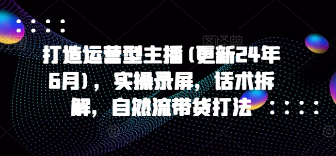 打造运营型主播(更新25年1月)，实操录屏，话术拆解，自然流带货打法远创网-专注分享副业落地实操课程 – 全网首发_高质量项目输出远创网