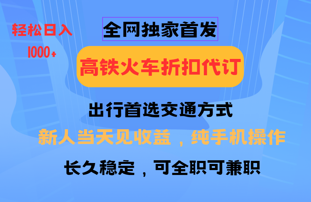 全网独家首发 全国高铁火车折扣代订 新手当日变现 纯手机操作 日入1000+远创网-专注分享副业落地实操课程 – 全网首发_高质量项目输出远创网