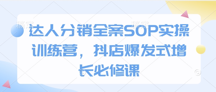 达人分销全案SOP实操训练营，抖店爆发式增长必修课远创网-专注分享副业落地实操课程 – 全网首发_高质量项目输出远创网