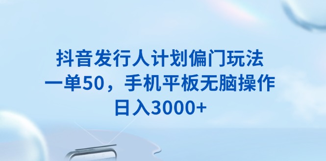 抖音发行人计划偏门玩法，一单50，手机平板无脑操作，日入3000+远创网-专注分享副业落地实操课程 – 全网首发_高质量项目输出远创网
