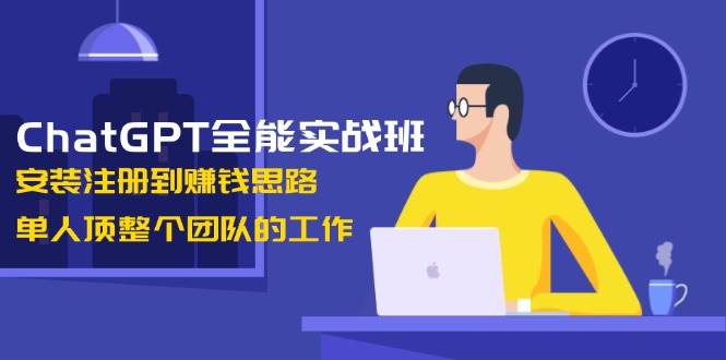 ChatGPT全能实战班，安装注册到赚钱思路，单人顶整个团队的工作远创网-专注分享副业落地实操课程 – 全网首发_高质量项目输出远创网