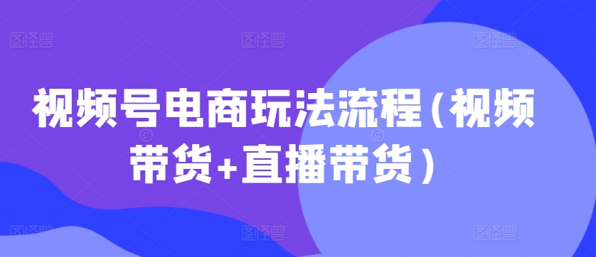 视频号电商玩法流程，视频带货+直播带货【更新2025年1月】远创网-专注分享副业落地实操课程 – 全网首发_高质量项目输出远创网