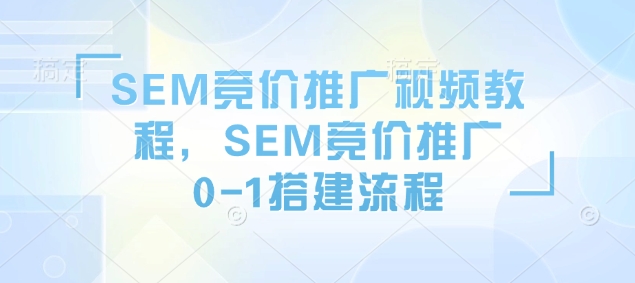SEM竞价推广视频教程，SEM竞价推广0-1搭建流程远创网-专注分享副业落地实操课程 – 全网首发_高质量项目输出远创网