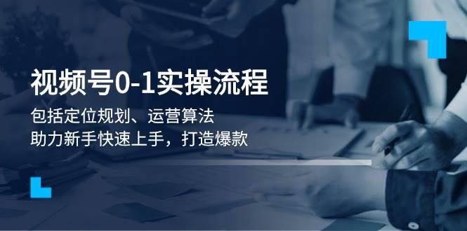 视频号0-1实战流程，包括定位规划、运营算法，助力新手快速上手，打造爆款远创网-专注分享副业落地实操课程 – 全网首发_高质量项目输出远创网