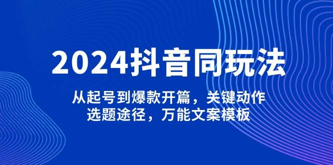2024抖音同玩法，从起号到爆款开篇，关键动作，选题途径，万能文案模板远创网-专注分享副业落地实操课程 – 全网首发_高质量项目输出远创网