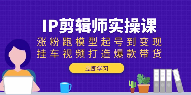 IP剪辑师实操课：涨粉跑模型起号到变现，挂车视频打造爆款带货远创网-专注分享副业落地实操课程 – 全网首发_高质量项目输出远创网