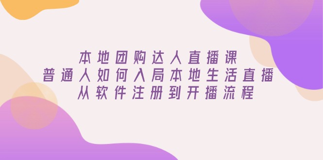 本地团购达人直播课：普通人如何入局本地生活直播, 从软件注册到开播流程远创网-专注分享副业落地实操课程 – 全网首发_高质量项目输出远创网