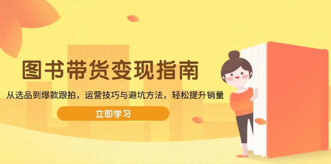 图书带货变现指南，从选品到爆款跟拍，运营技巧与避坑方法，轻松提升销量远创网-专注分享副业落地实操课程 – 全网首发_高质量项目输出远创网