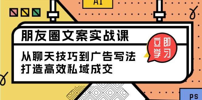 朋友圈文案实战课：从聊天技巧到广告写法，打造高效私域成交远创网-专注分享副业落地实操课程 – 全网首发_高质量项目输出远创网