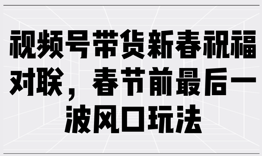 视频号带货新春祝福对联，春节前最后一波风口玩法远创网-专注分享副业落地实操课程 – 全网首发_高质量项目输出远创网