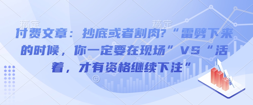付费文章：抄底或者割肉?“雷劈下来的时候，你一定要在现场”VS“活着，才有资格继续下注”远创网-专注分享副业落地实操课程 – 全网首发_高质量项目输出远创网