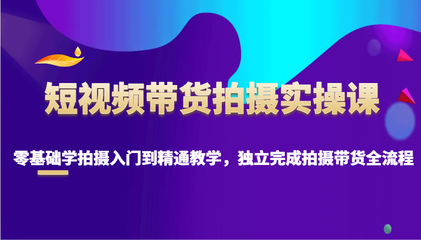 短视频带货拍摄实操课，零基础学拍摄入门到精通教学，独立完成拍摄带货全流程远创网-专注分享副业落地实操课程 – 全网首发_高质量项目输出远创网