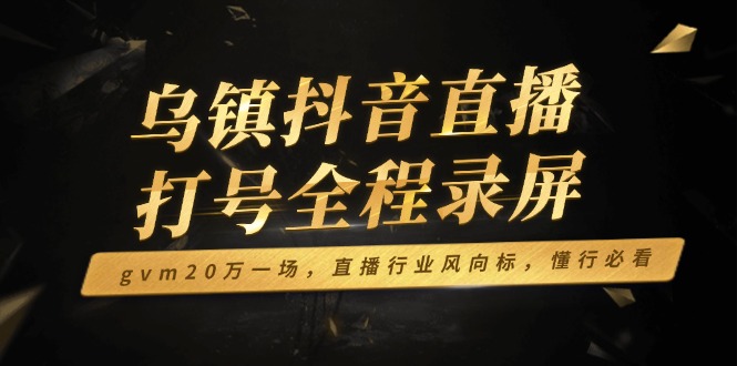 乌镇抖音直播打号全程录屏，gvm20万一场，直播行业风向标，懂行必看远创网-专注分享副业落地实操课程 – 全网首发_高质量项目输出远创网