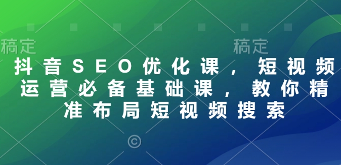 抖音SEO优化课，短视频运营必备基础课，教你精准布局短视频搜索远创网-专注分享副业落地实操课程 – 全网首发_高质量项目输出远创网