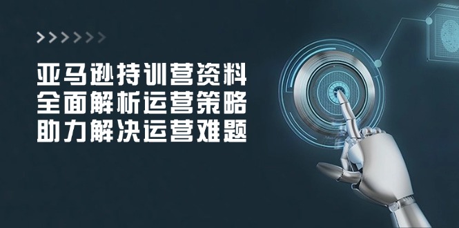 亚马逊持训营资料，全面解析运营策略，助力解决运营难题远创网-专注分享副业落地实操课程 – 全网首发_高质量项目输出远创网