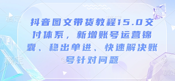 抖音图文带货教程15.0交付体系，新增账号运营锦囊、稳出单进、快速解决账号针对问题远创网-专注分享副业落地实操课程 – 全网首发_高质量项目输出远创网