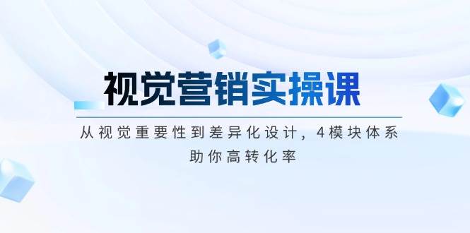 视觉营销实操课, 从视觉重要性到差异化设计, 4模块体系, 助你高转化率远创网-专注分享副业落地实操课程 – 全网首发_高质量项目输出远创网