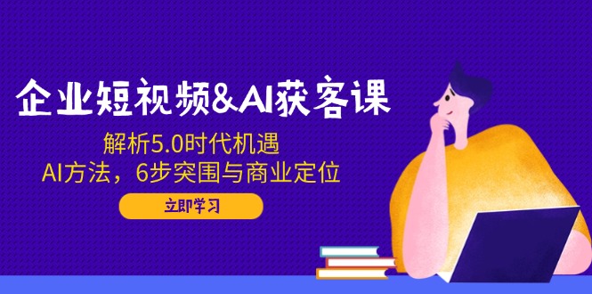 企业短视频&AI获客课：解析5.0时代机遇，AI方法，6步突围与商业定位远创网-专注分享副业落地实操课程 – 全网首发_高质量项目输出远创网