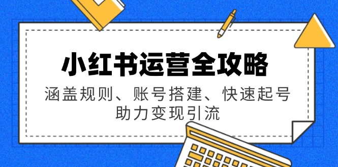 小红书运营全攻略：涵盖规则、账号搭建、快速起号，助力变现引流远创网-专注分享副业落地实操课程 – 全网首发_高质量项目输出远创网