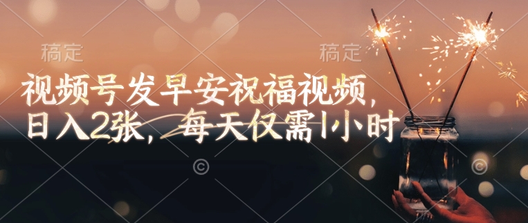 视频号发早安祝福视频，日入2张，每天仅需1小时远创网-专注分享副业落地实操课程 – 全网首发_高质量项目输出远创网