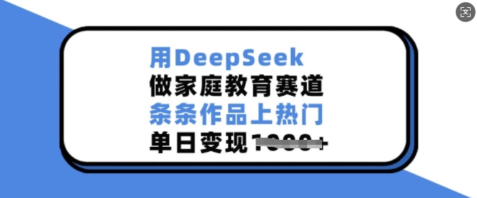 用DeepSeek做家庭教育赛道，条条作品上热门，单日变现多张远创网-专注分享副业落地实操课程 – 全网首发_高质量项目输出远创网