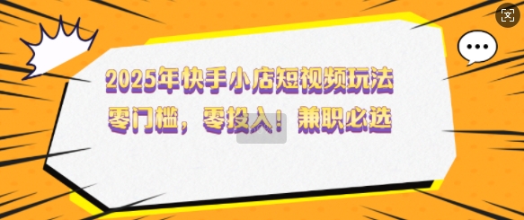 2025年快手小店短视频玩法，零门槛，零投入，兼职必选【揭秘】远创网-专注分享副业落地实操课程 – 全网首发_高质量项目输出远创网