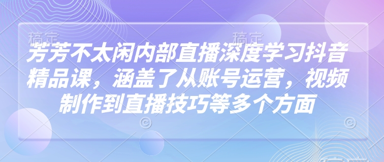 芳芳不太闲内部直播深度学习抖音精品课，涵盖了从账号运营，视频制作到直播技巧等多个方面远创网-专注分享副业落地实操课程 – 全网首发_高质量项目输出远创网