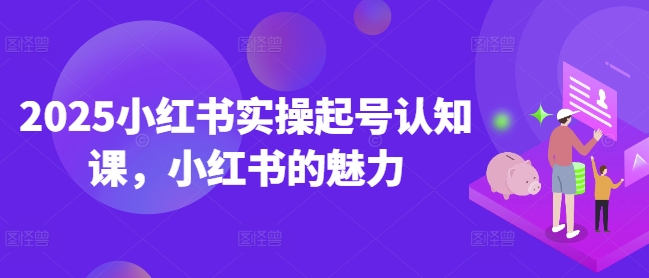 2025小红书实操起号认知课，小红书的魅力远创网-专注分享副业落地实操课程 – 全网首发_高质量项目输出远创网