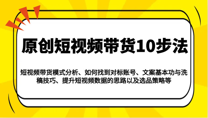 原创短视频带货10步法：模式分析/对标账号/文案与洗稿/提升数据/以及选品策略等远创网-专注分享副业落地实操课程 – 全网首发_高质量项目输出远创网