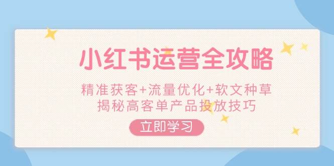 小红书运营全攻略，精准获客+流量优化+软文种草，揭秘高客单产品投放技巧远创网-专注分享副业落地实操课程 – 全网首发_高质量项目输出远创网