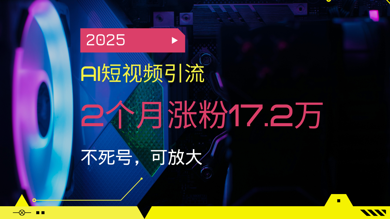 2025AI短视频引流，2个月涨粉17.2万，不死号，可放大远创网-专注分享副业落地实操课程 – 全网首发_高质量项目输出远创网
