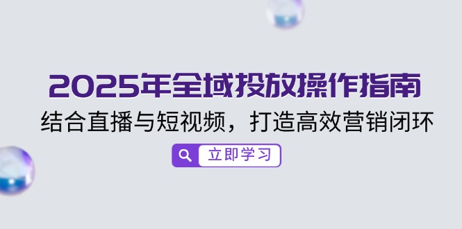 2025年全域投放操作指南，结合直播与短视频，打造高效营销闭环远创网-专注分享副业落地实操课程 – 全网首发_高质量项目输出远创网