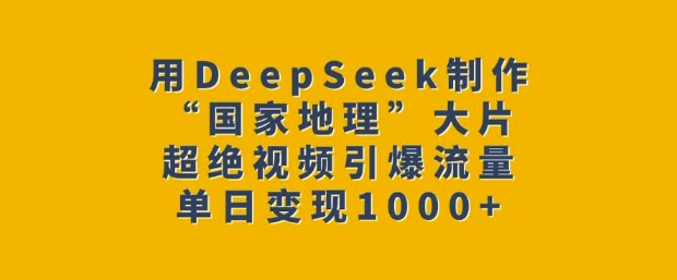 用DeepSeek制作“国家地理”大片，超绝视频引爆流量，单日变现多张远创网-专注分享副业落地实操课程 – 全网首发_高质量项目输出远创网