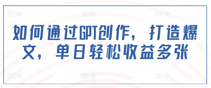 如何通过GPT创作，打造爆文，单日轻松收益多张远创网-专注分享副业落地实操课程 – 全网首发_高质量项目输出远创网