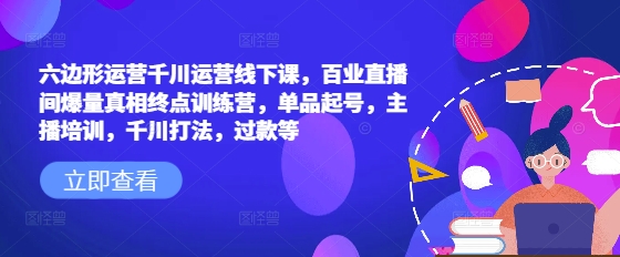 六边形运营千川运营线下课，百业直播间爆量真相终点训练营，单品起号，主播培训，千川打法，过款等远创网-专注分享副业落地实操课程 – 全网首发_高质量项目输出远创网
