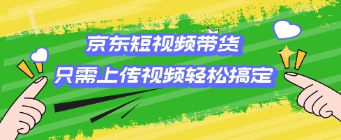 京东短视频带货，只需上传视频就搞定，小白轻松上手【揭秘】远创网-专注分享副业落地实操课程 – 全网首发_高质量项目输出远创网