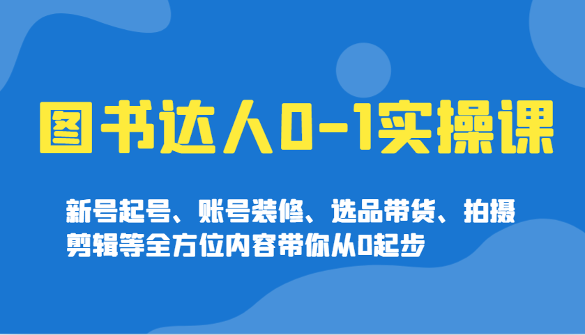 图书达人0-1实操课，新号起号、账号装修、选品带货、拍摄剪辑等全方位内容带你从0起步远创网-专注分享副业落地实操课程 – 全网首发_高质量项目输出远创网