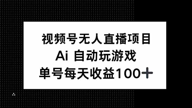 视频号无人直播项目，AI自动玩游戏，每天收益150+远创网-专注分享副业落地实操课程 – 全网首发_高质量项目输出远创网