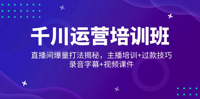 千川运营培训班，直播间爆量打法揭秘，主播培训+过款技巧，录音字幕+视频远创网-专注分享副业落地实操课程 – 全网首发_高质量项目输出远创网